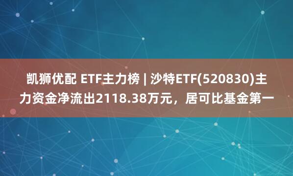 凯狮优配 ETF主力榜 | 沙特ETF(520830)主力资金净流出2118.38万元，居可比基金第一