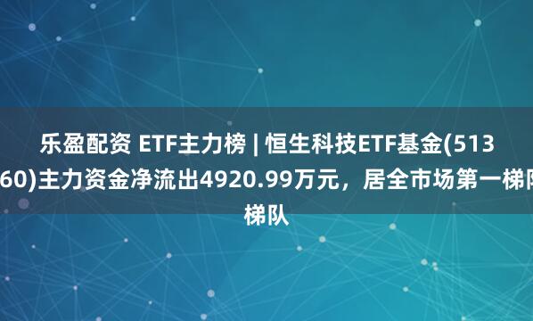 乐盈配资 ETF主力榜 | 恒生科技ETF基金(513260)主力资金净流出4920.99万元，居全市场第一梯队