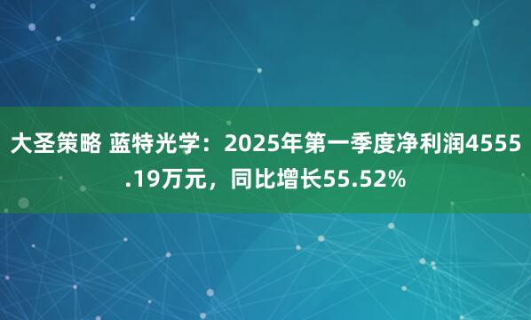 大圣策略 蓝特光学：2025年第一季度净利润4555.19万元，同比增长55.52%