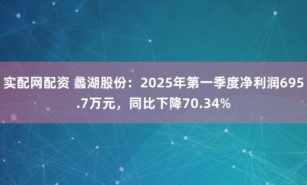实配网配资 蠡湖股份：2025年第一季度净利润695.7万元，同比下降70.34%