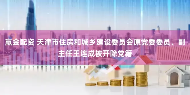 赢金配资 天津市住房和城乡建设委员会原党委委员、副主任王连成被开除党籍