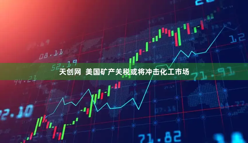 天创网  美国矿产关税或将冲击化工市场