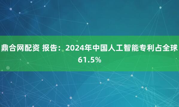 鼎合网配资 报告：2024年中国人工智能专利占全球61.5%
