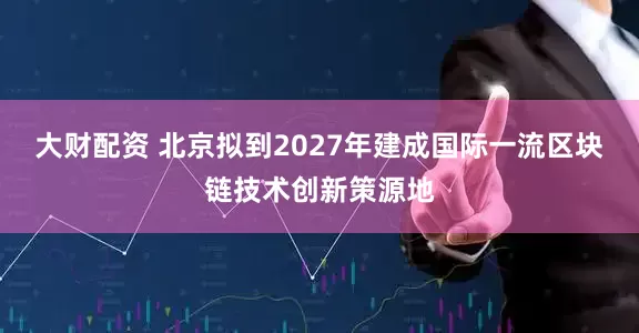 大财配资 北京拟到2027年建成国际一流区块链技术创新策源地