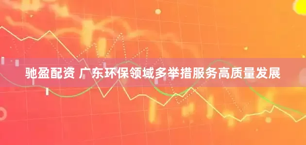 驰盈配资 广东环保领域多举措服务高质量发展