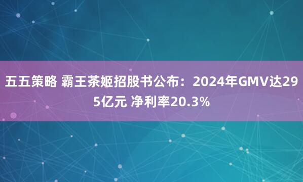 五五策略 霸王茶姬招股书公布：2024年GMV达295亿元 净利率20.3%