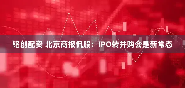 铭创配资 北京商报侃股：IPO转并购会是新常态