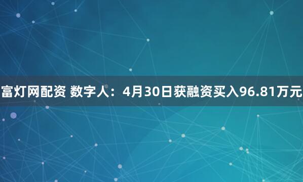 富灯网配资 数字人：4月30日获融资买入96.81万元