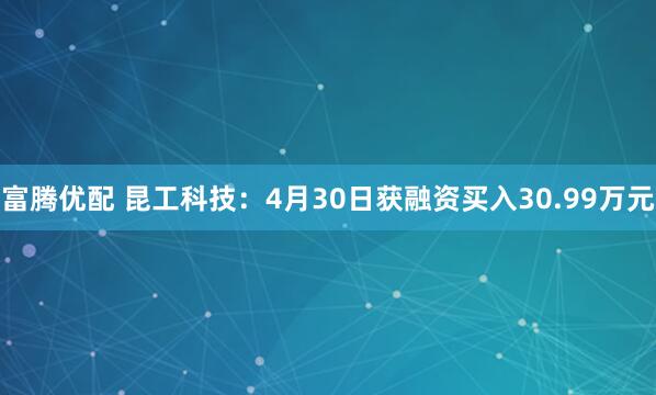 富腾优配 昆工科技：4月30日获融资买入30.99万元
