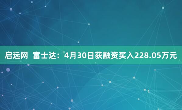 启远网  富士达：4月30日获融资买入228.05万元