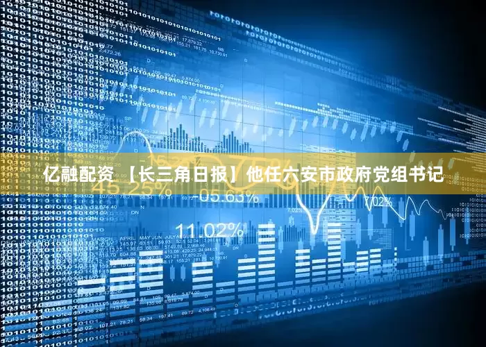 亿融配资 【长三角日报】他任六安市政府党组书记
