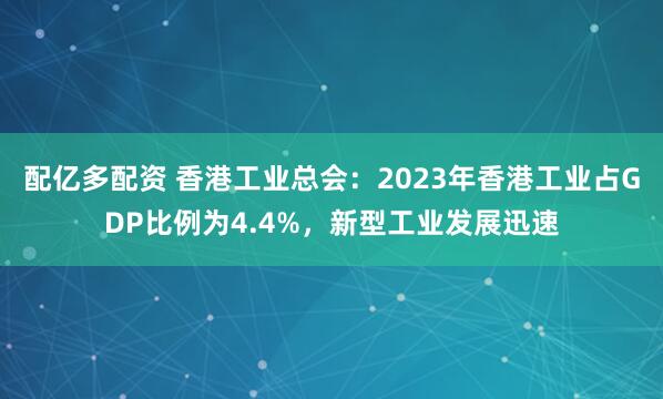 配亿多配资 香港工业总会：2023年香港工业占GDP比例为4.4%，新型工业发展迅速