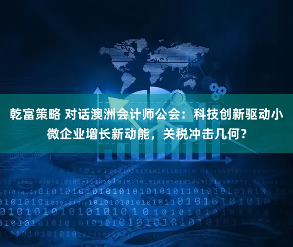 乾富策略 对话澳洲会计师公会：科技创新驱动小微企业增长新动能，关税冲击几何？