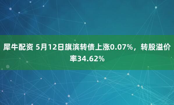 犀牛配资 5月12日旗滨转债上涨0.07%，转股溢价率34.62%