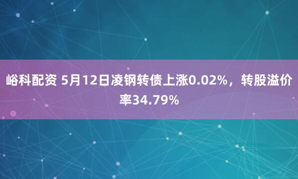峪科配资 5月12日凌钢转债上涨0.02%，转股溢价率34.79%