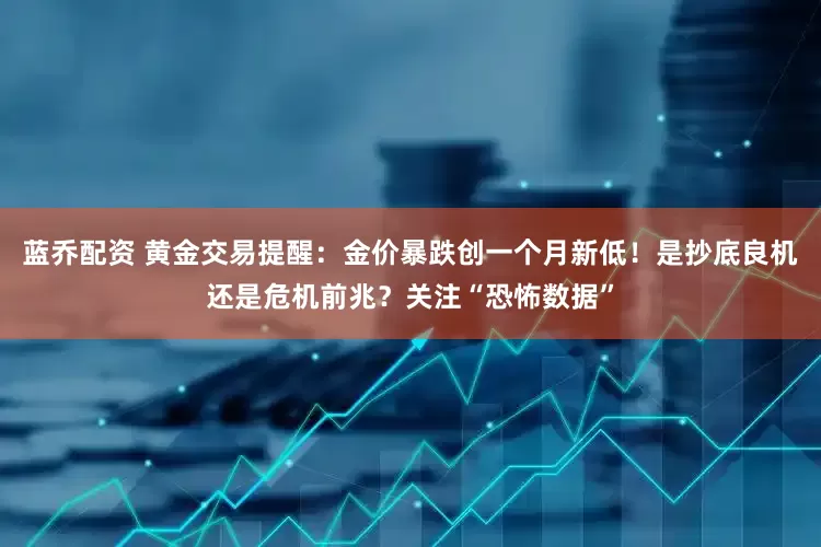 蓝乔配资 黄金交易提醒：金价暴跌创一个月新低！是抄底良机还是危机前兆？关注“恐怖数据”