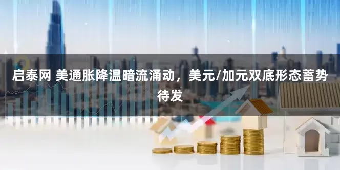启泰网 美通胀降温暗流涌动，美元/加元双底形态蓄势待发
