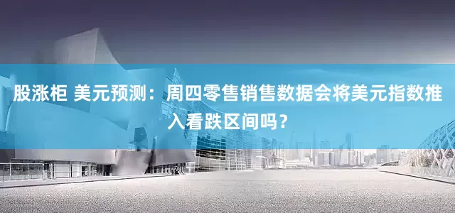 股涨柜 美元预测：周四零售销售数据会将美元指数推入看跌区间吗？