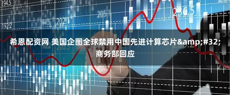 希恩配资网 美国企图全球禁用中国先进计算芯片&#32;商务部回应