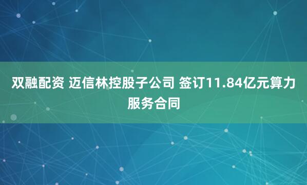 双融配资 迈信林控股子公司 签订11.84亿元算力服务合同