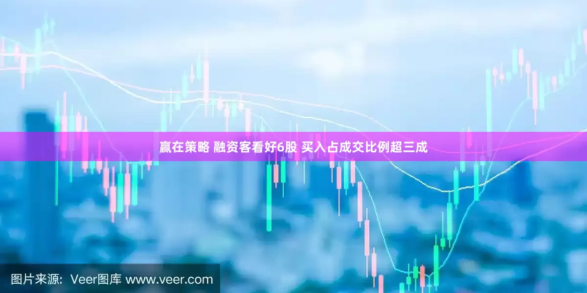 赢在策略 融资客看好6股 买入占成交比例超三成