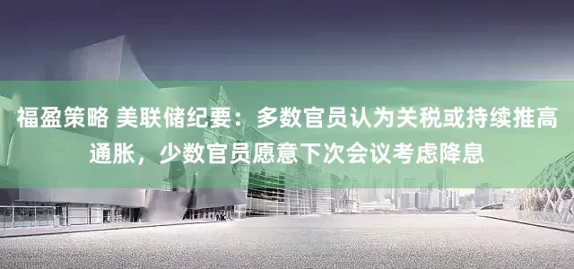 福盈策略 美联储纪要：多数官员认为关税或持续推高通胀，少数官员愿意下次会议考虑降息