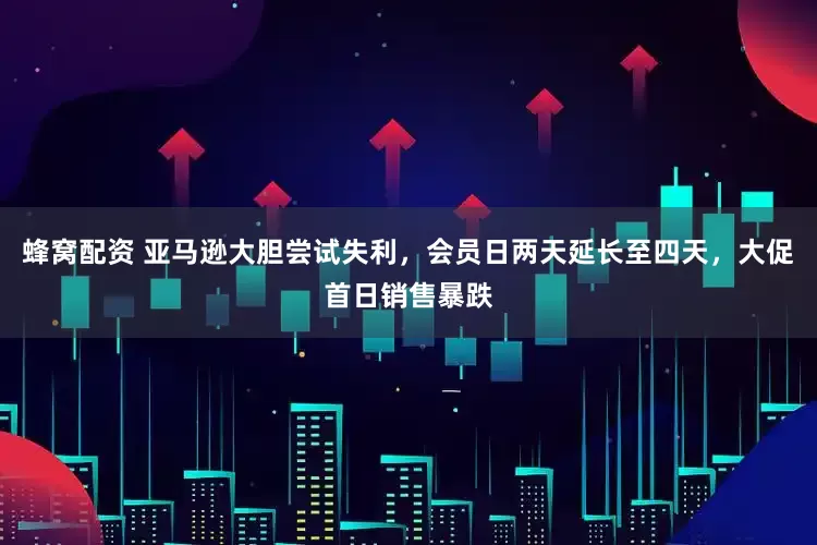 蜂窝配资 亚马逊大胆尝试失利，会员日两天延长至四天，大促首日销售暴跌