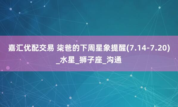 嘉汇优配交易 柒爸的下周星象提醒(7.14-7.20)_水星_狮子座_沟通