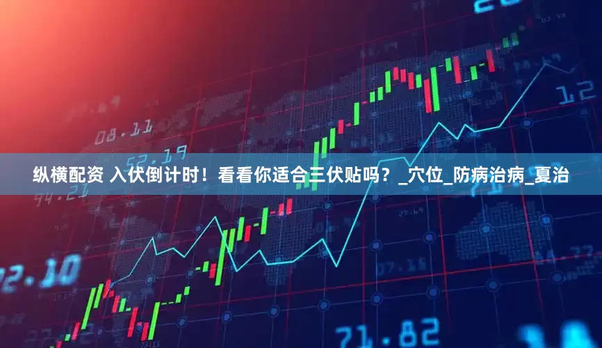 纵横配资 入伏倒计时！看看你适合三伏贴吗？_穴位_防病治病_夏治