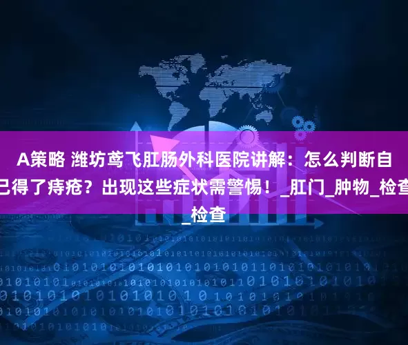 A策略 潍坊鸢飞肛肠外科医院讲解：怎么判断自己得了痔疮？出现这些症状需警惕！_肛门_肿物_检查
