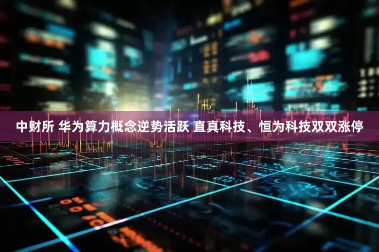 中财所 华为算力概念逆势活跃 直真科技、恒为科技双双涨停
