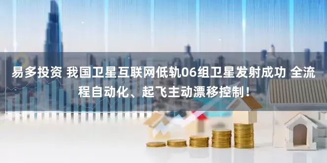易多投资 我国卫星互联网低轨06组卫星发射成功 全流程自动化、起飞主动漂移控制！