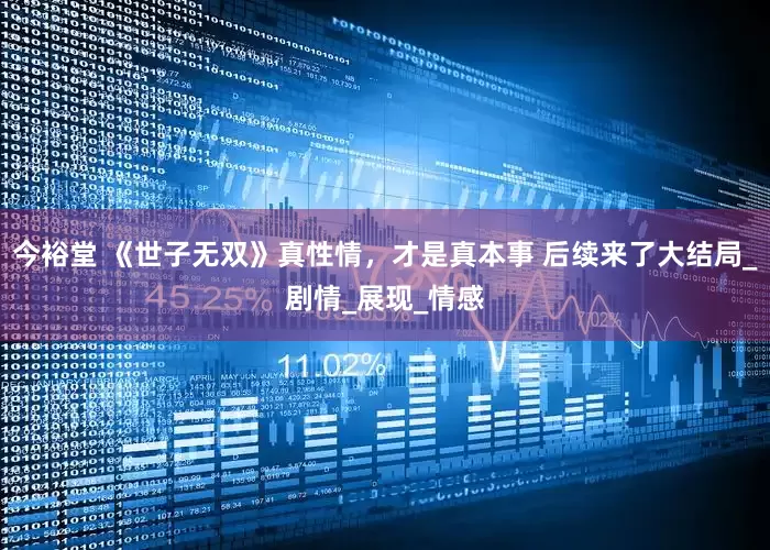 今裕堂 《世子无双》真性情，才是真本事 后续来了大结局_剧情_展现_情感