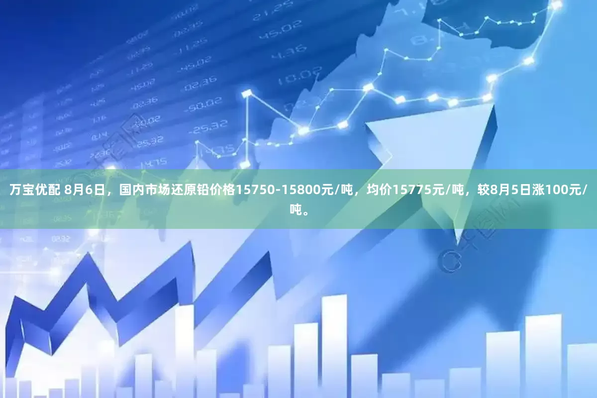 万宝优配 8月6日，国内市场还原铅价格15750-15800元/吨，均价15775元/吨，较8月5日涨100元/吨。