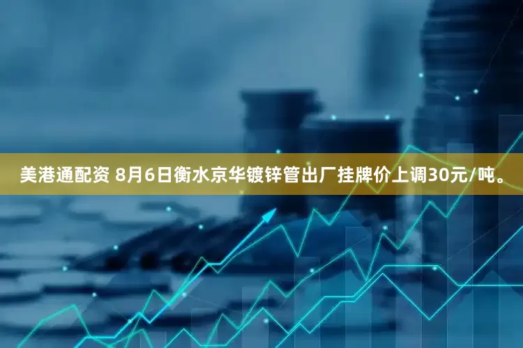 美港通配资 8月6日衡水京华镀锌管出厂挂牌价上调30元/吨。