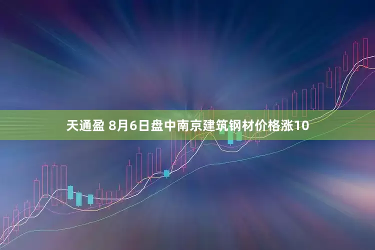 天通盈 8月6日盘中南京建筑钢材价格涨10