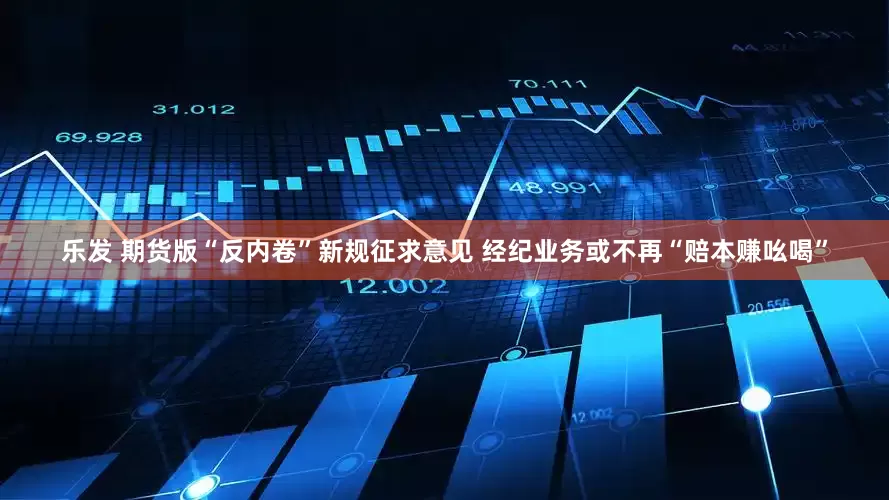 乐发 期货版“反内卷”新规征求意见 经纪业务或不再“赔本赚吆喝”
