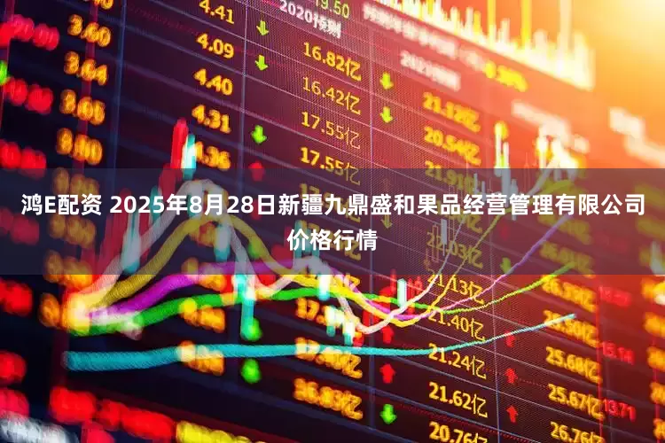 鸿E配资 2025年8月28日新疆九鼎盛和果品经营管理有限公司价格行情