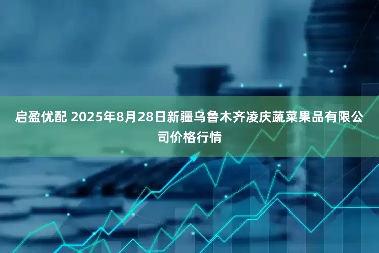 启盈优配 2025年8月28日新疆乌鲁木齐凌庆蔬菜果品有限公司价格行情