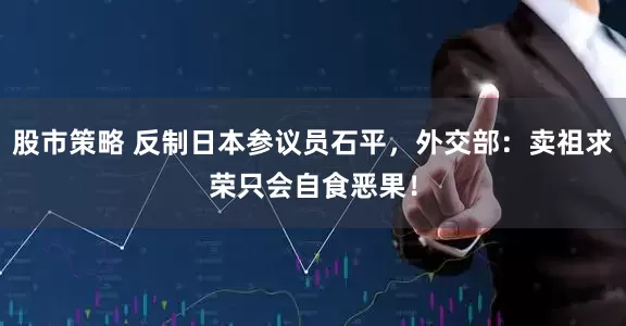 股市策略 反制日本参议员石平，外交部：卖祖求荣只会自食恶果！