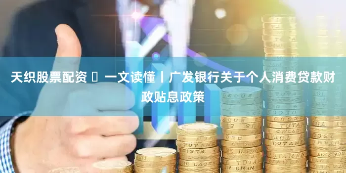 天织股票配资 ​一文读懂丨广发银行关于个人消费贷款财政贴息政策