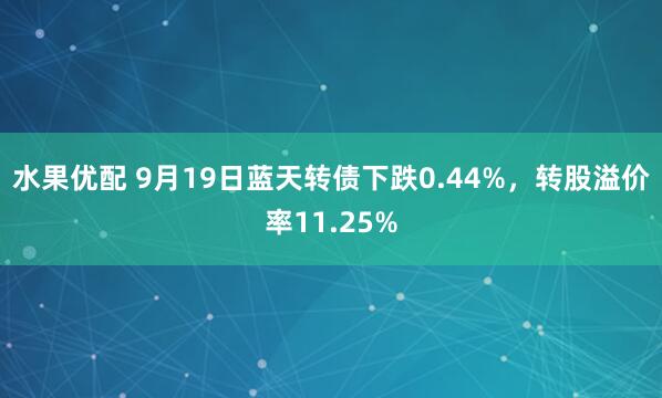 水果优配 9月19日蓝天转债下跌0.44%，转股溢价率11.25%