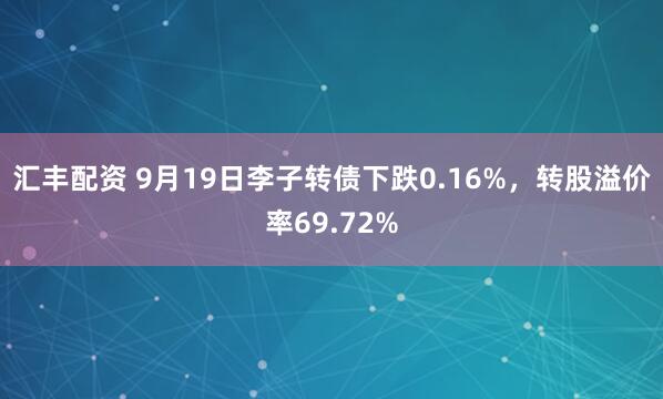 汇丰配资 9月19日李子转债下跌0.16%，转股溢价率69.72%