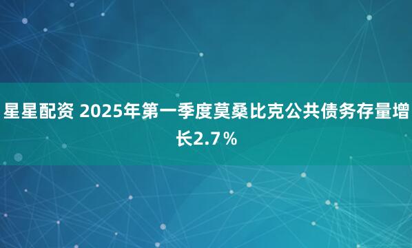 星星配资 2025年第一季度莫桑比克公共债务存量增长2.7％