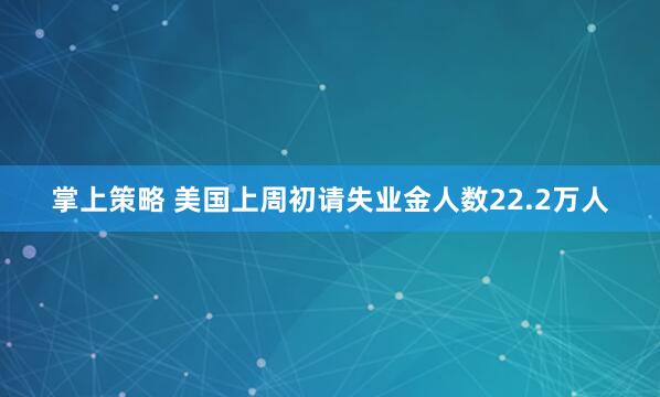 掌上策略 美国上周初请失业金人数22.2万人
