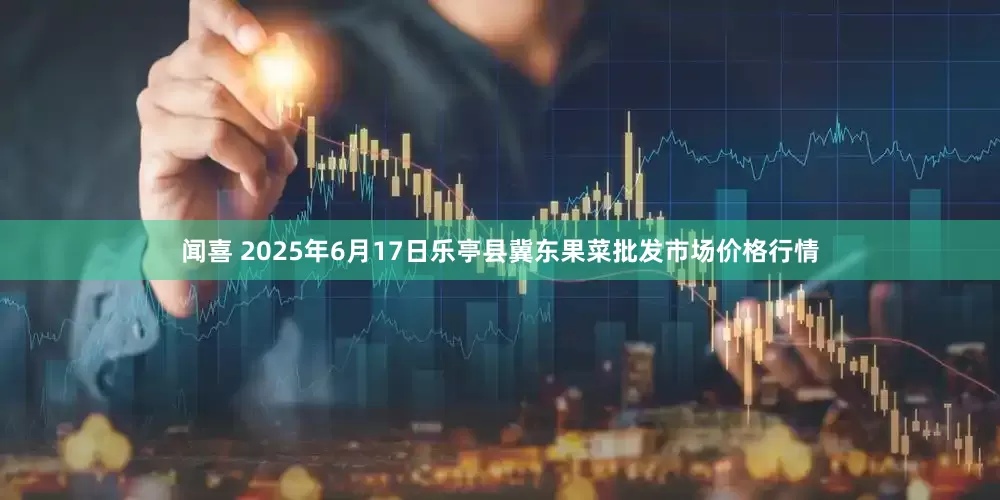 闻喜 2025年6月17日乐亭县冀东果菜批发市场价格行情