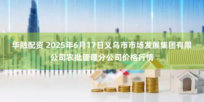 华融配资 2025年6月17日义乌市市场发展集团有限公司农批管理分公司价格行情