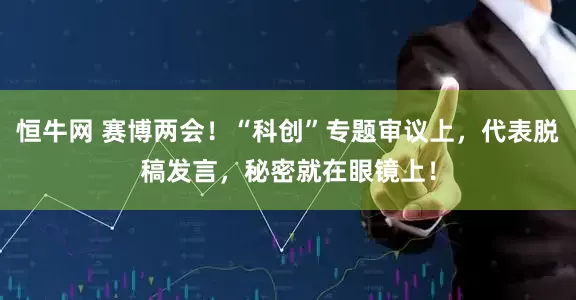 恒牛网 赛博两会！“科创”专题审议上，代表脱稿发言，秘密就在眼镜上！