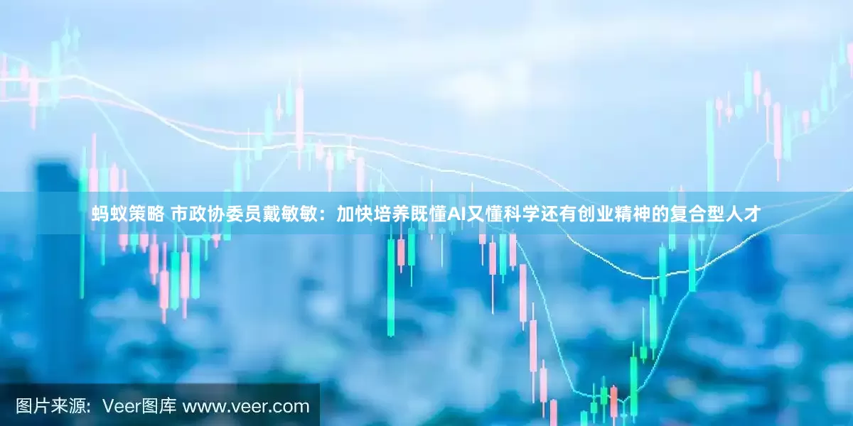 蚂蚁策略 市政协委员戴敏敏：加快培养既懂AI又懂科学还有创业精神的复合型人才