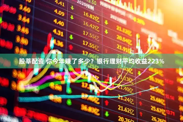 股莘配资 你今年赚了多少？银行理财平均收益223%
